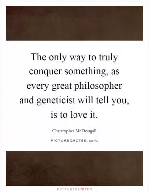 The only way to truly conquer something, as every great philosopher and geneticist will tell you, is to love it Picture Quote #1