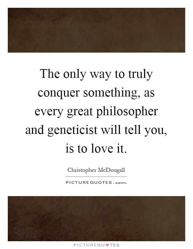The only way to truly conquer something, as every great philosopher and geneticist will tell you, is to love it Picture Quote #1