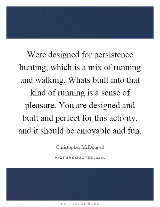 Were designed for persistence hunting, which is a mix of running and walking. Whats built into that kind of running is a sense of pleasure. You are designed and built and perfect for this activity, and it should be enjoyable and fun Picture Quote #1