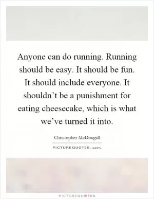Anyone can do running. Running should be easy. It should be fun. It should include everyone. It shouldn’t be a punishment for eating cheesecake, which is what we’ve turned it into Picture Quote #1