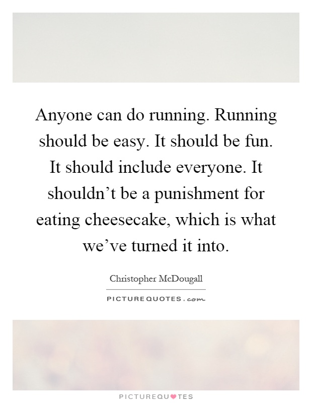 Anyone can do running. Running should be easy. It should be fun. It should include everyone. It shouldn't be a punishment for eating cheesecake, which is what we've turned it into Picture Quote #1