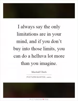 I always say the only limitations are in your mind, and if you don’t buy into those limits, you can do a helluva lot more than you imagine Picture Quote #1