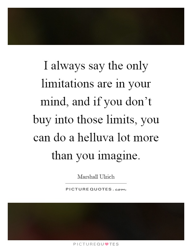 I always say the only limitations are in your mind, and if you don't buy into those limits, you can do a helluva lot more than you imagine Picture Quote #1