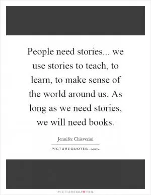 People need stories... we use stories to teach, to learn, to make sense of the world around us. As long as we need stories, we will need books Picture Quote #1