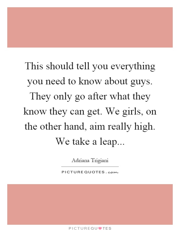 This should tell you everything you need to know about guys. They only go after what they know they can get. We girls, on the other hand, aim really high. We take a leap Picture Quote #1