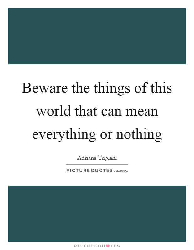 Beware the things of this world that can mean everything or nothing Picture Quote #1