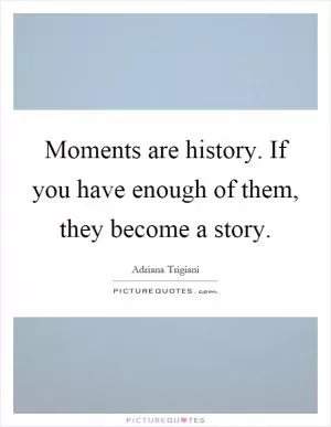 Moments are history. If you have enough of them, they become a story Picture Quote #1