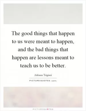 The good things that happen to us were meant to happen, and the bad things that happen are lessons meant to teach us to be better Picture Quote #1