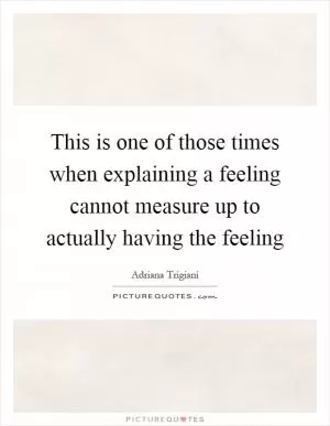 This is one of those times when explaining a feeling cannot measure up to actually having the feeling Picture Quote #1