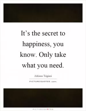 It’s the secret to happiness, you know. Only take what you need Picture Quote #1