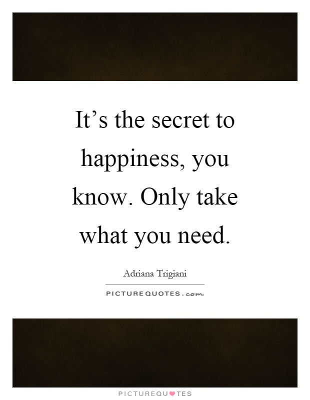 It's the secret to happiness, you know. Only take what you need Picture Quote #1