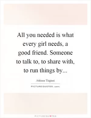 All you needed is what every girl needs, a good friend. Someone to talk to, to share with, to run things by Picture Quote #1