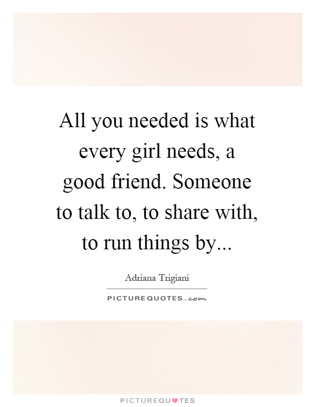 All you needed is what every girl needs, a good friend. Someone to talk to, to share with, to run things by Picture Quote #1