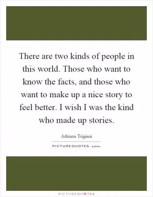 There are two kinds of people in this world. Those who want to know the facts, and those who want to make up a nice story to feel better. I wish I was the kind who made up stories Picture Quote #1