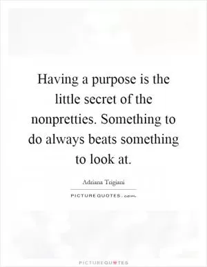 Having a purpose is the little secret of the nonpretties. Something to do always beats something to look at Picture Quote #1