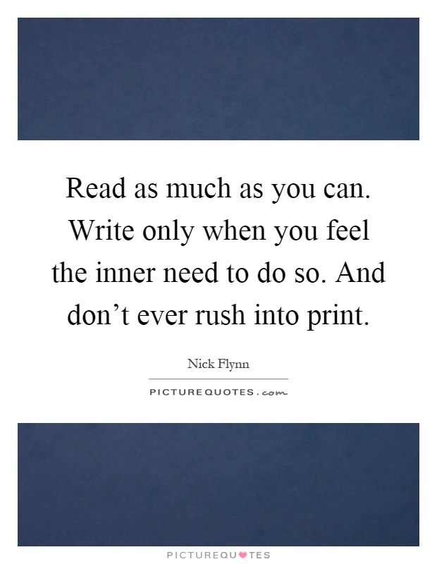 Read as much as you can. Write only when you feel the inner need to do so. And don't ever rush into print Picture Quote #1