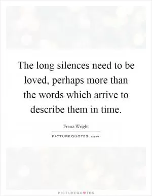 The long silences need to be loved, perhaps more than the words which arrive to describe them in time Picture Quote #1