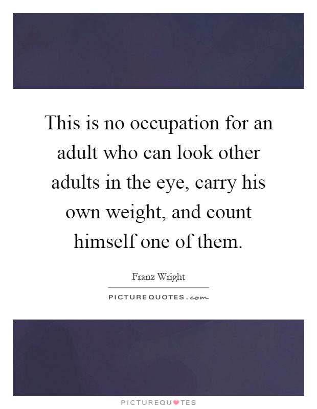 This is no occupation for an adult who can look other adults in the eye, carry his own weight, and count himself one of them Picture Quote #1