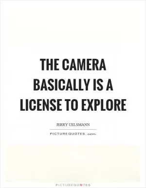 The camera basically is a license to explore Picture Quote #1