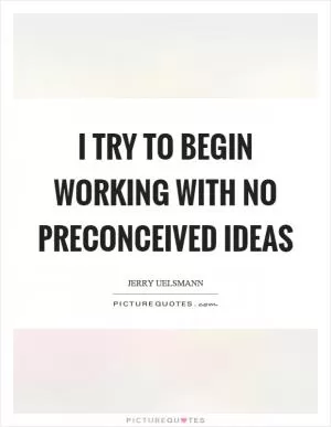 I try to begin working with no preconceived ideas Picture Quote #1