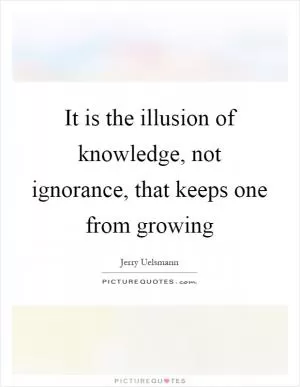 It is the illusion of knowledge, not ignorance, that keeps one from growing Picture Quote #1