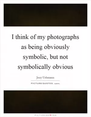 I think of my photographs as being obviously symbolic, but not symbolically obvious Picture Quote #1