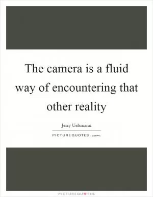 The camera is a fluid way of encountering that other reality Picture Quote #1