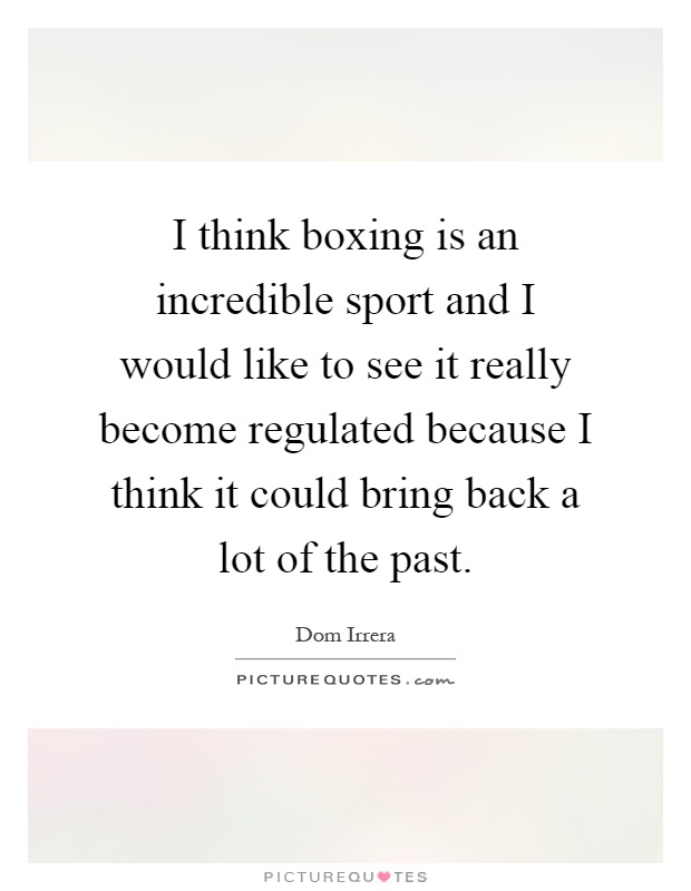 I think boxing is an incredible sport and I would like to see it really become regulated because I think it could bring back a lot of the past Picture Quote #1