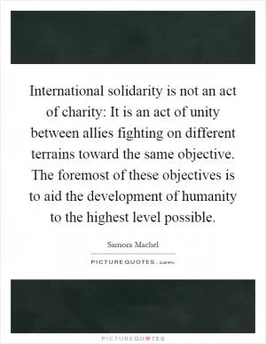 International solidarity is not an act of charity: It is an act of unity between allies fighting on different terrains toward the same objective. The foremost of these objectives is to aid the development of humanity to the highest level possible Picture Quote #1