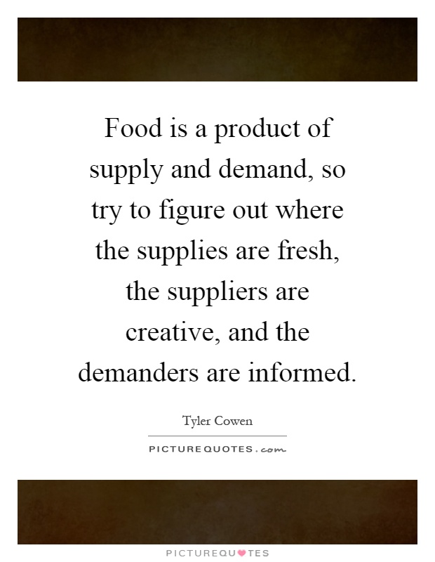 Food is a product of supply and demand, so try to figure out where the supplies are fresh, the suppliers are creative, and the demanders are informed Picture Quote #1