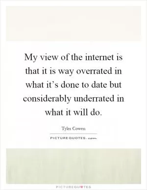 My view of the internet is that it is way overrated in what it’s done to date but considerably underrated in what it will do Picture Quote #1