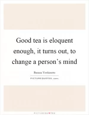 Good tea is eloquent enough, it turns out, to change a person’s mind Picture Quote #1