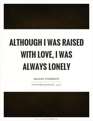 Although I was raised with love, I was always lonely Picture Quote #1
