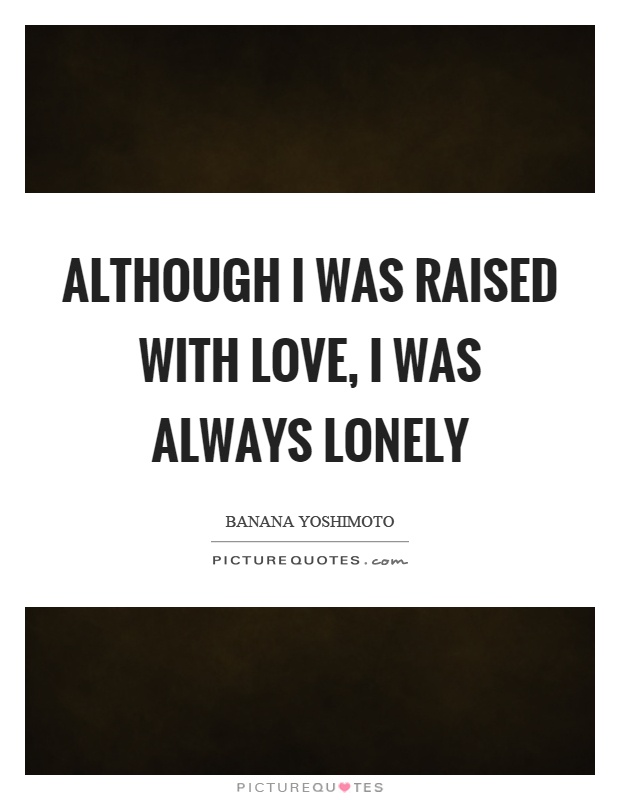 Although I was raised with love, I was always lonely Picture Quote #1