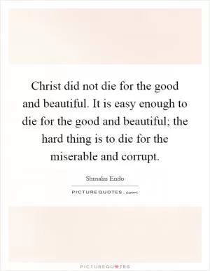 Christ did not die for the good and beautiful. It is easy enough to die for the good and beautiful; the hard thing is to die for the miserable and corrupt Picture Quote #1