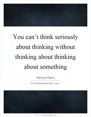 You can’t think seriously about thinking without thinking about thinking about something Picture Quote #1