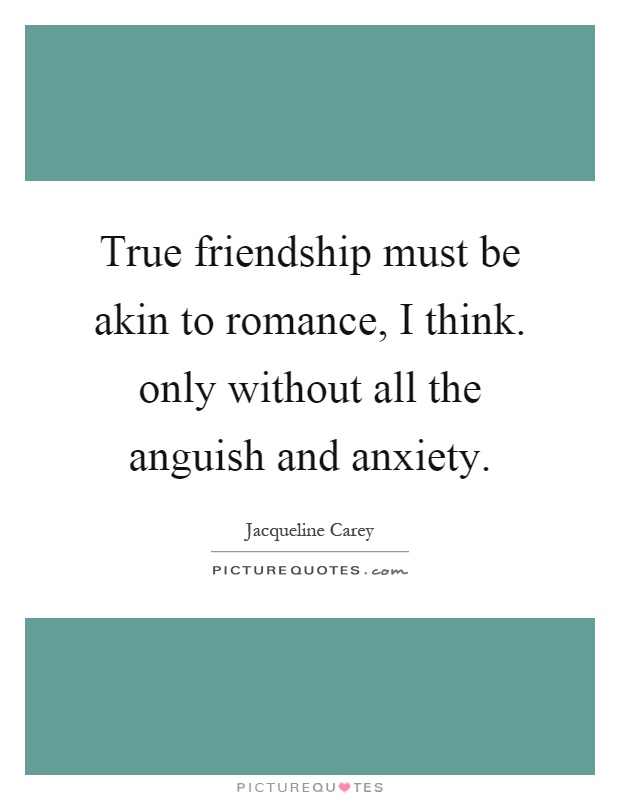 True friendship must be akin to romance, I think. only without all the anguish and anxiety Picture Quote #1