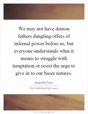 We may not have demon fathers dangling offers of infernal power before us, but everyone understands what it means to struggle with temptation or resist the urge to give in to our baser natures Picture Quote #1