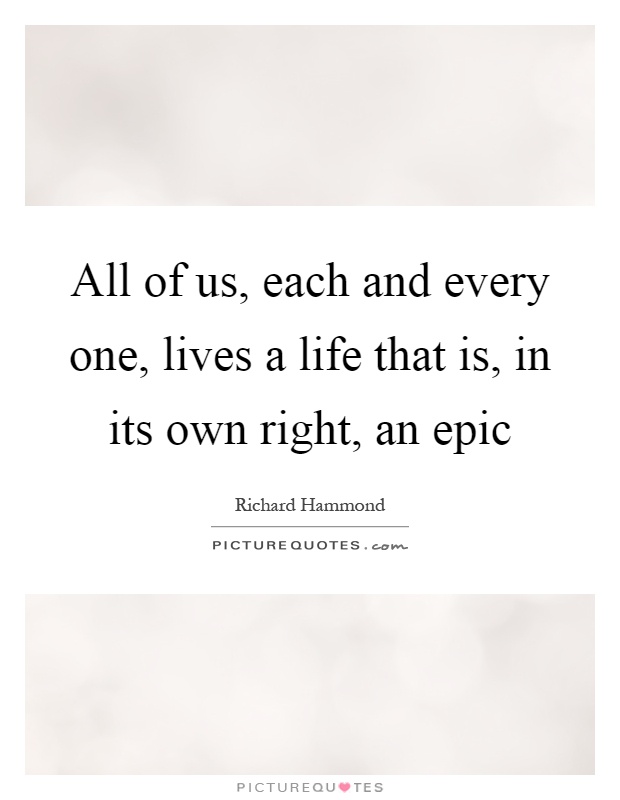 All of us, each and every one, lives a life that is, in its own right, an epic Picture Quote #1