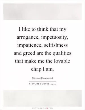 I like to think that my arrogance, impetuosity, impatience, selfishness and greed are the qualities that make me the lovable chap I am Picture Quote #1