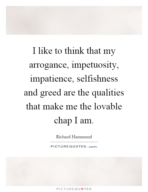 I like to think that my arrogance, impetuosity, impatience, selfishness and greed are the qualities that make me the lovable chap I am Picture Quote #1