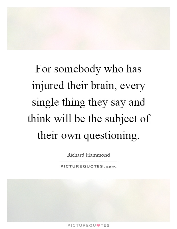 For somebody who has injured their brain, every single thing they say and think will be the subject of their own questioning Picture Quote #1