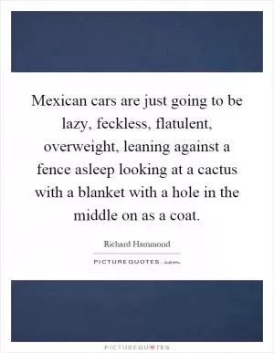 Mexican cars are just going to be lazy, feckless, flatulent, overweight, leaning against a fence asleep looking at a cactus with a blanket with a hole in the middle on as a coat Picture Quote #1