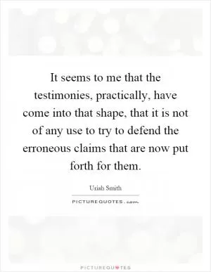 It seems to me that the testimonies, practically, have come into that shape, that it is not of any use to try to defend the erroneous claims that are now put forth for them Picture Quote #1