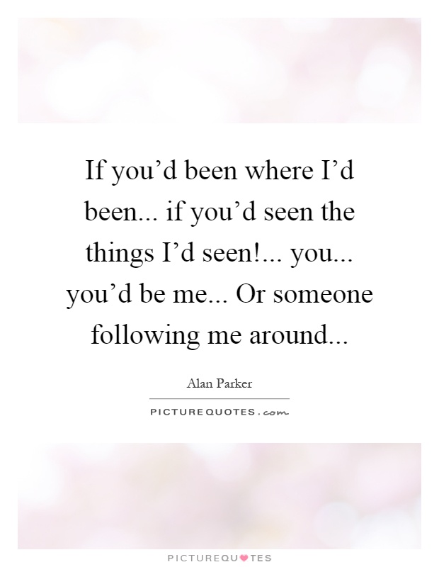 If you'd been where I'd been... if you'd seen the things I'd seen!... you... you'd be me... Or someone following me around Picture Quote #1