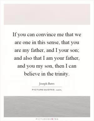 If you can convince me that we are one in this sense, that you are my father, and I your son; and also that I am your father, and you my son, then I can believe in the trinity Picture Quote #1
