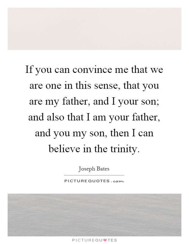 If you can convince me that we are one in this sense, that you are my father, and I your son; and also that I am your father, and you my son, then I can believe in the trinity Picture Quote #1