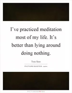I’ve practiced meditation most of my life. It’s better than lying around doing nothing Picture Quote #1
