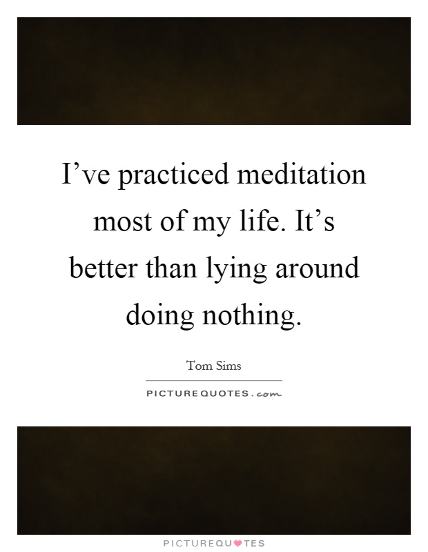 I've practiced meditation most of my life. It's better than lying around doing nothing Picture Quote #1