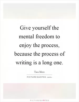 Give yourself the mental freedom to enjoy the process, because the process of writing is a long one Picture Quote #1